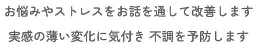 お悩みやストレスをお話を通して改善します 実感の薄い変化に気付き 不調を予防します